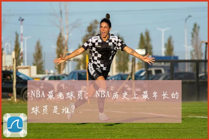 NBA最老球员:NBA历史上最年长的球员是谁?