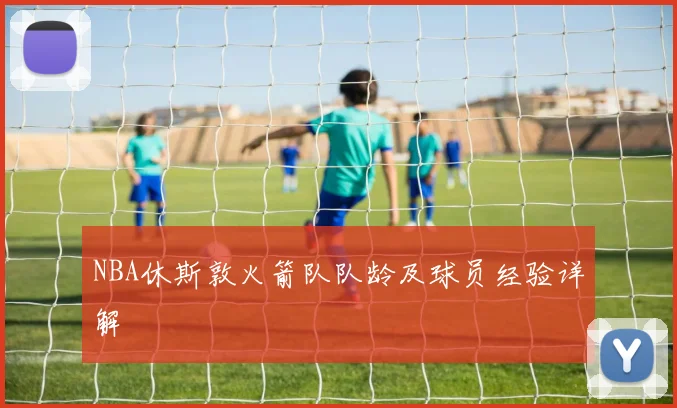 NBA休斯敦火箭队队龄及球员经验详解