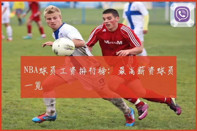 NBA球员工资排行榜：最高薪资球员一览