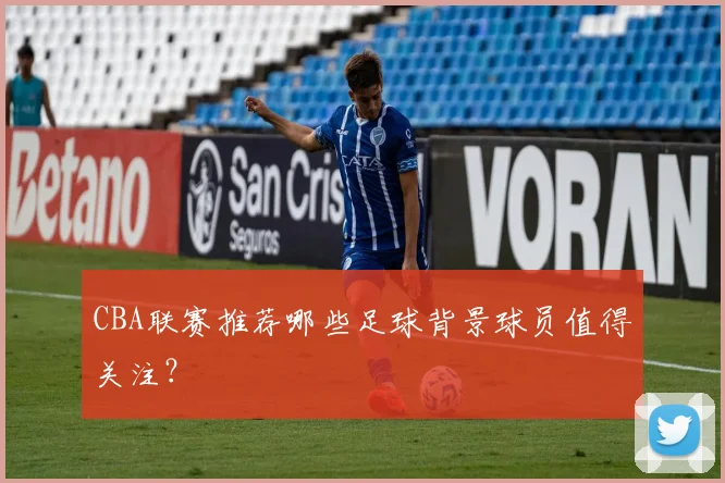 CBA联赛推荐哪些足球背景球员值得关注？