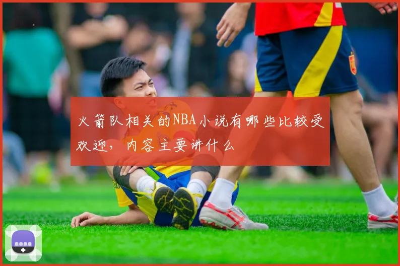 火箭队相关的NBA小说有哪些比较受欢迎，内容主要讲什么