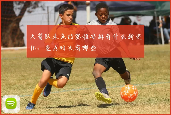 火箭队未来的赛程安排有什么新变化,重点对决有哪些