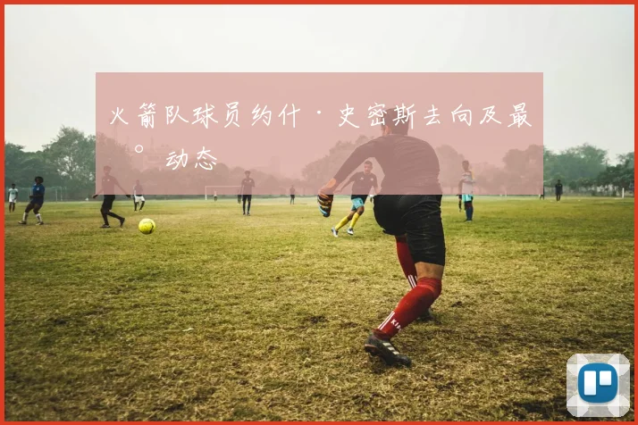 火箭队球员约什·史密斯去向及最新动态