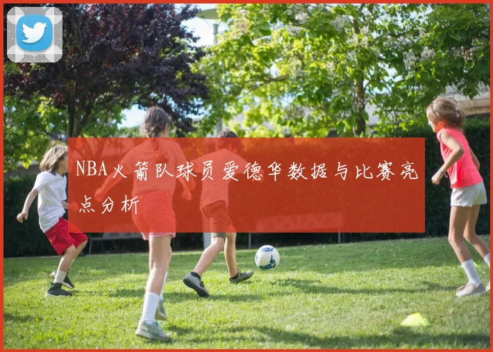 NBA火箭队球员爱德华数据与比赛亮点分析