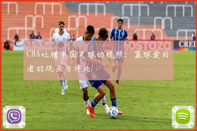 CBA吐槽中国足球的视频：篮球爱好者的观点与评论