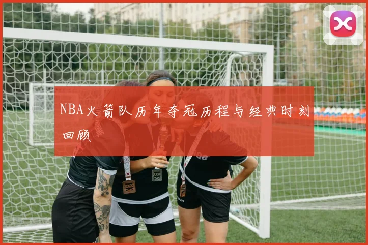 NBA火箭队历年夺冠历程与经典时刻回顾