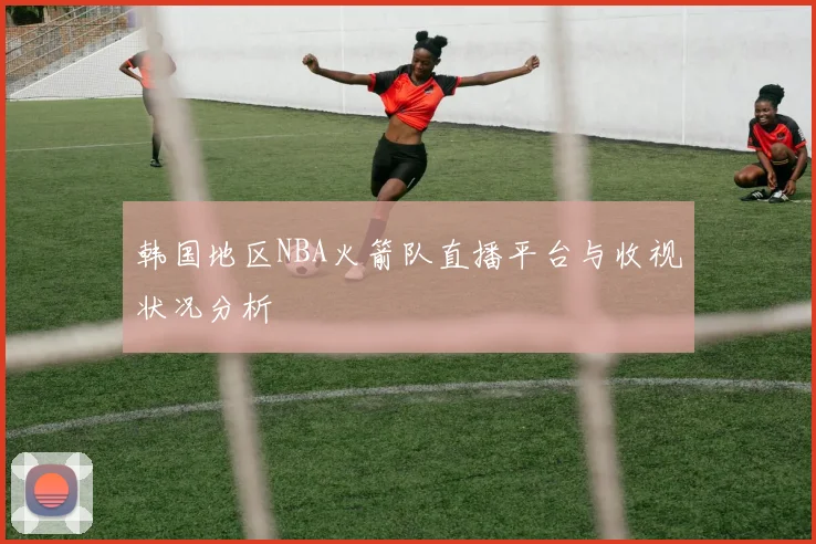 韩国地区NBA火箭队直播平台与收视状况分析